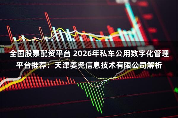 全国股票配资平台 2026年私车公用数字化管理平台推荐：天津姜尧信息技术有限公司解析