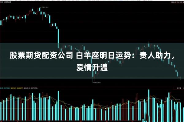 股票期货配资公司 白羊座明日运势：贵人助力，爱情升温