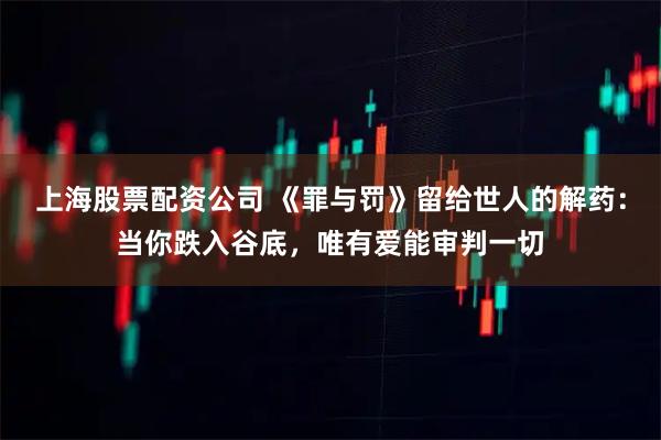 上海股票配资公司 《罪与罚》留给世人的解药：当你跌入谷底，唯有爱能审判一切