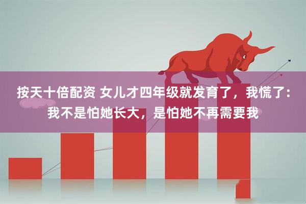 按天十倍配资 女儿才四年级就发育了，我慌了：我不是怕她长大，是怕她不再需要我