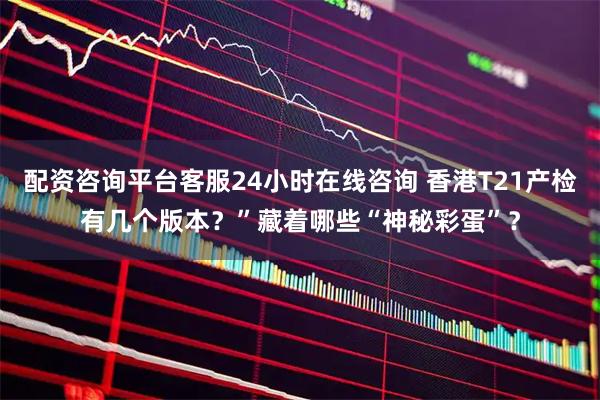 配资咨询平台客服24小时在线咨询 香港T21产检有几个版本？”藏着哪些“神秘彩蛋”？