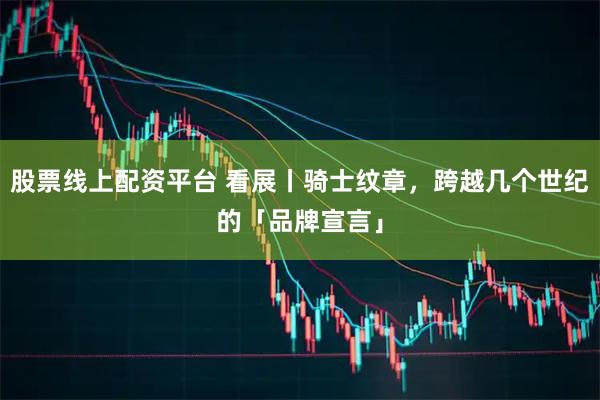 股票线上配资平台 看展丨骑士纹章,跨越几个世纪的「品牌宣言」