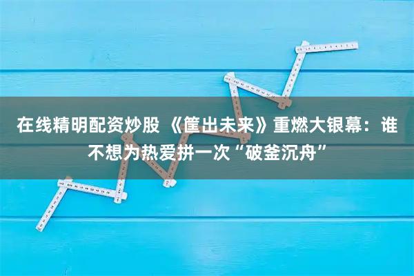 在线精明配资炒股 《筐出未来》重燃大银幕：谁不想为热爱拼一次“破釜沉舟”