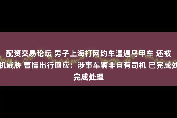配资交易论坛 男子上海打网约车遭遇马甲车 还被司机威胁 曹操出行回应：涉事车辆非自有司机 已完成处理