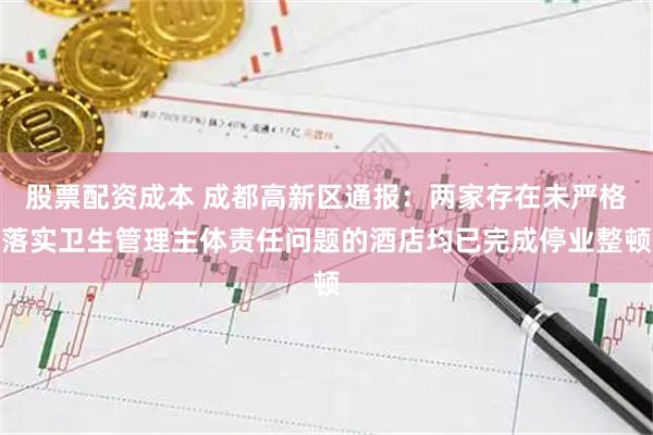 股票配资成本 成都高新区通报：两家存在未严格落实卫生管理主体责任问题的酒店均已完成停业整顿