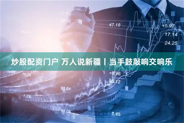炒股配资门户 万人说新疆丨当手鼓敲响交响乐